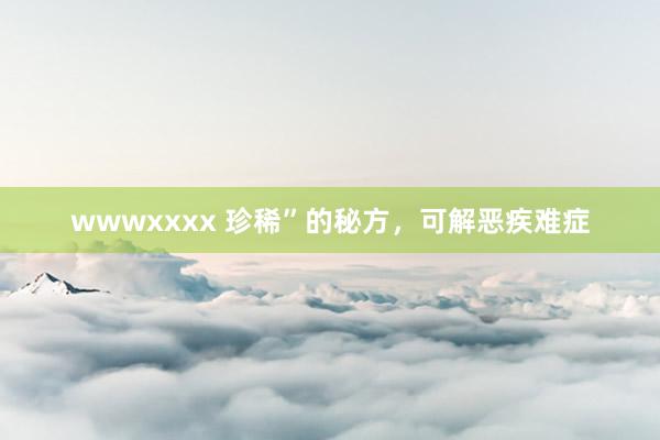 wwwxxxx 珍稀”的秘方，可解恶疾难症