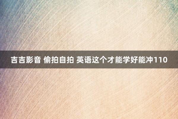 吉吉影音 偷拍自拍 英语这个才能学好能冲110