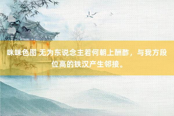 咪咪色图 无为东说念主若何朝上酬酢,与我方段位高的铁汉产生邻接。