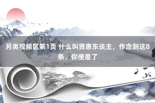 另类视频区第1页 什么叫贤惠东谈主,作念到这8条,你便是了