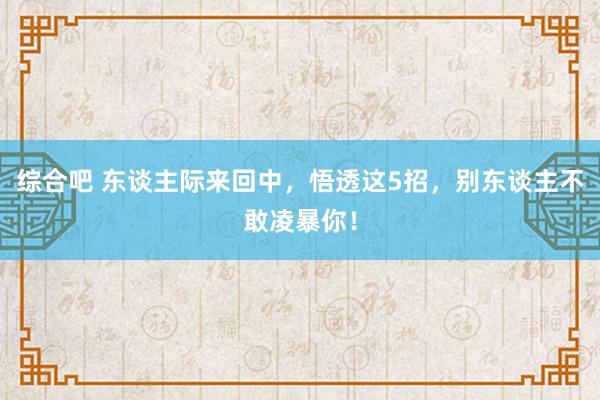 综合吧 东谈主际来回中，悟透这5招，别东谈主不敢凌暴你！