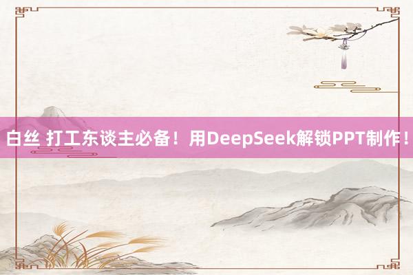 白丝 打工东谈主必备！用DeepSeek解锁PPT制作！