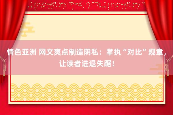 情色亚洲 网文爽点制造阴私：掌执“对比”规章，让读者进退失踞！
