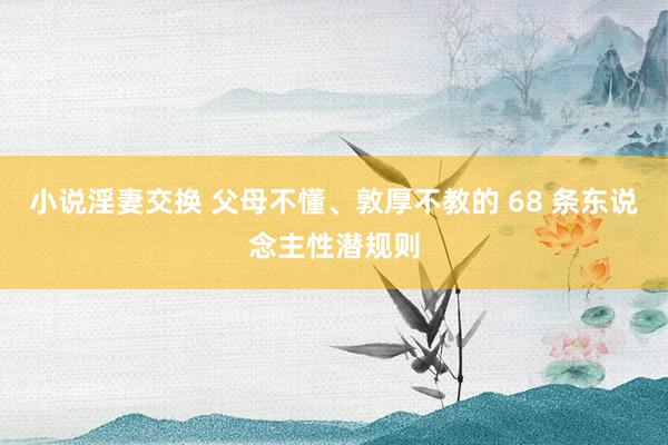 小说淫妻交换 父母不懂、敦厚不教的 68 条东说念主性潜规则
