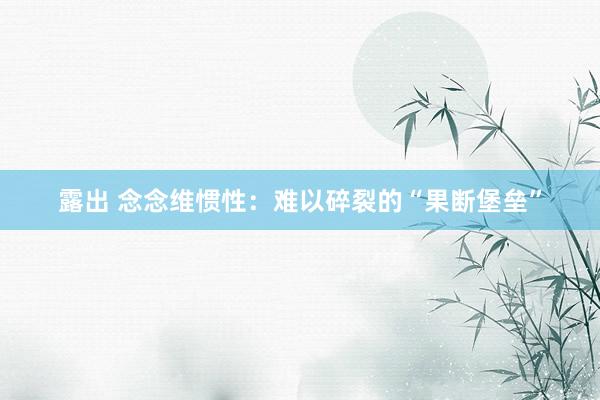 露出 念念维惯性：难以碎裂的“果断堡垒”