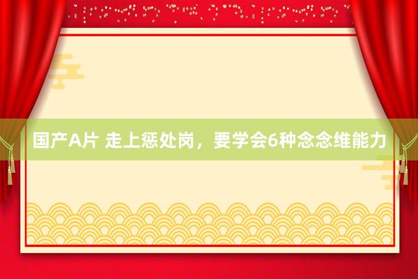 国产A片 走上惩处岗，要学会6种念念维能力
