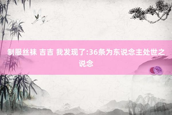 制服丝袜 吉吉 我发现了:36条为东说念主处世之说念
