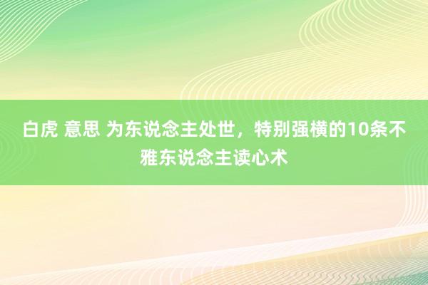 白虎 意思 为东说念主处世，特别强横的10条不雅东说念主读心术