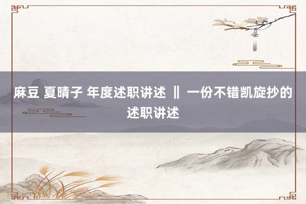 麻豆 夏晴子 年度述职讲述 ‖ 一份不错凯旋抄的述职讲述