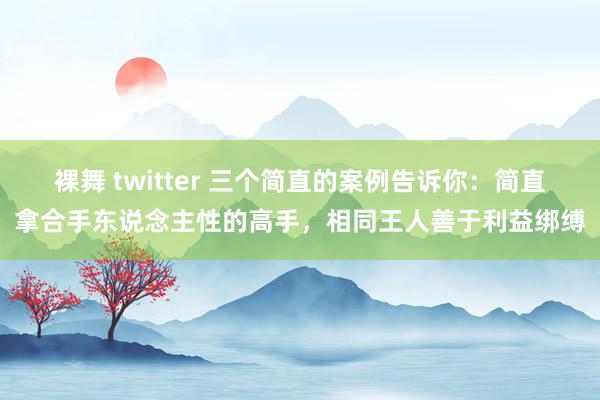 裸舞 twitter 三个简直的案例告诉你：简直拿合手东说念主性的高手，相同王人善于利益绑缚