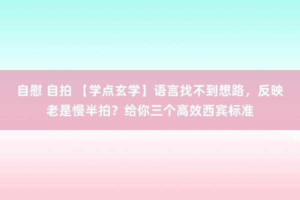 自慰 自拍 【学点玄学】语言找不到想路，反映老是慢半拍？给你三个高效西宾标准