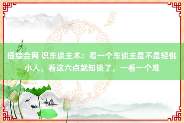 插综合网 识东谈主术：看一个东谈主是不是轻佻小人，看这六点就知谈了，一看一个准