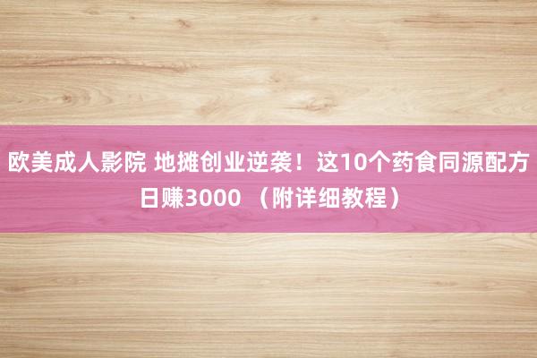 欧美成人影院 地摊创业逆袭！这10个药食同源配方日赚3000 （附详细教程）