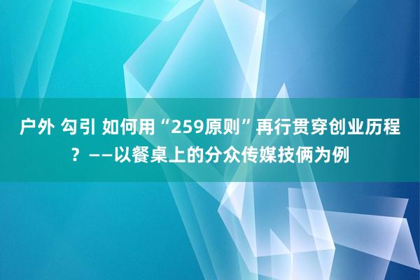 户外 勾引 如何用“259原则”再行贯穿创业历程？——以餐桌上的分众传媒技俩为例