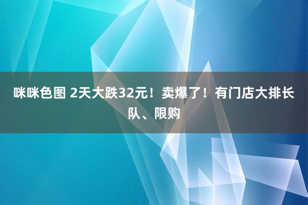 咪咪色图 2天大跌32元！卖爆了！有门店大排长队、限购