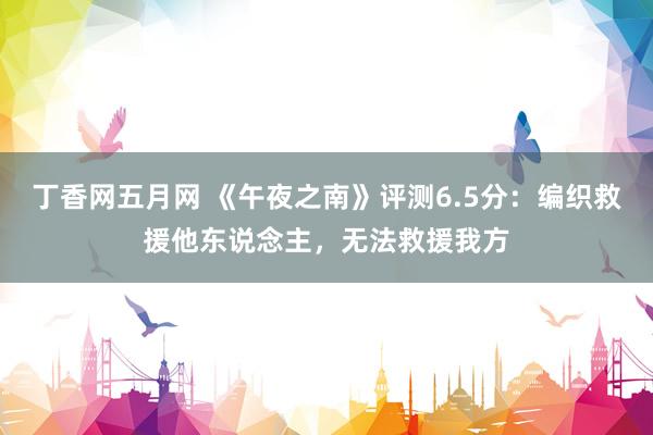 丁香网五月网 《午夜之南》评测6.5分：编织救援他东说念主，无法救援我方