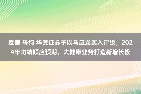 反差 母狗 华源证券予以马应龙买入评级，2024年功绩顺应预期，大健康业务打造新增长极